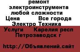 ремонт электроинструмента любой сложности › Цена ­ 100 - Все города Электро-Техника » Услуги   . Карелия респ.,Петрозаводск г.